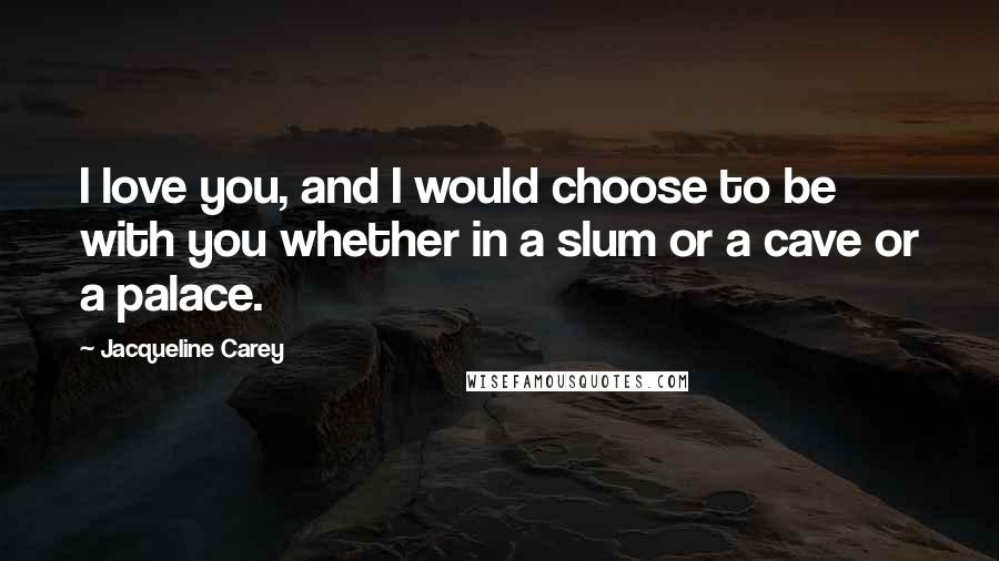 Jacqueline Carey Quotes: I love you, and I would choose to be with you whether in a slum or a cave or a palace.