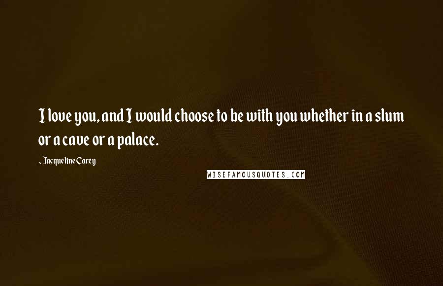 Jacqueline Carey Quotes: I love you, and I would choose to be with you whether in a slum or a cave or a palace.