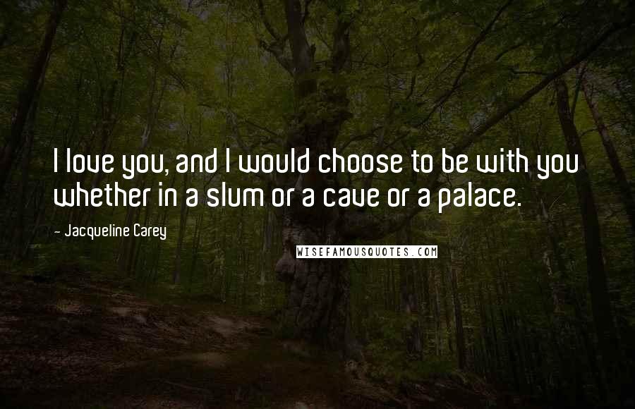 Jacqueline Carey Quotes: I love you, and I would choose to be with you whether in a slum or a cave or a palace.