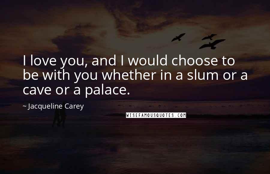 Jacqueline Carey Quotes: I love you, and I would choose to be with you whether in a slum or a cave or a palace.