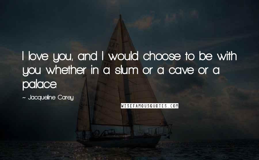Jacqueline Carey Quotes: I love you, and I would choose to be with you whether in a slum or a cave or a palace.