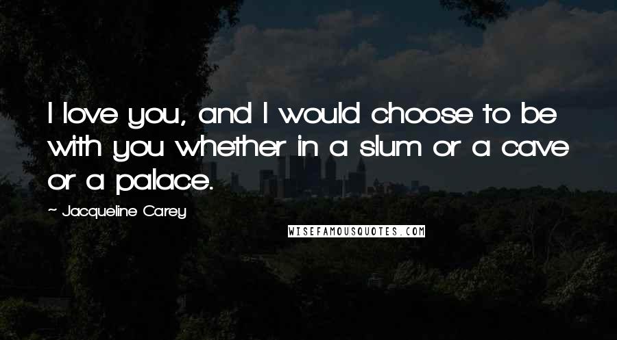 Jacqueline Carey Quotes: I love you, and I would choose to be with you whether in a slum or a cave or a palace.
