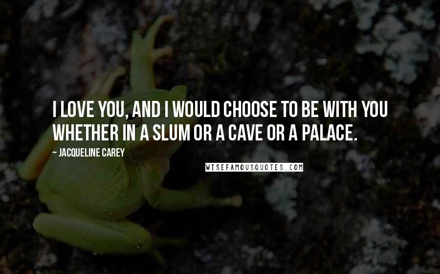 Jacqueline Carey Quotes: I love you, and I would choose to be with you whether in a slum or a cave or a palace.
