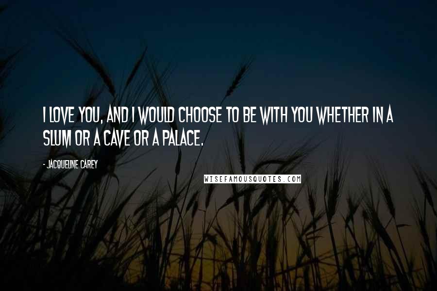 Jacqueline Carey Quotes: I love you, and I would choose to be with you whether in a slum or a cave or a palace.