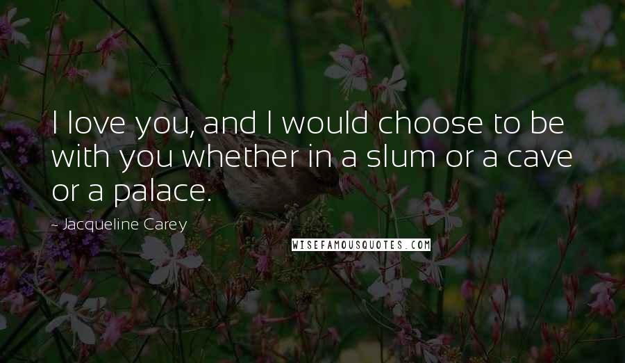 Jacqueline Carey Quotes: I love you, and I would choose to be with you whether in a slum or a cave or a palace.
