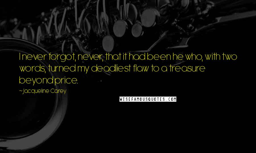 Jacqueline Carey Quotes: I never forgot, never, that it had been he who, with two words, turned my deadliest flaw to a treasure beyond price.