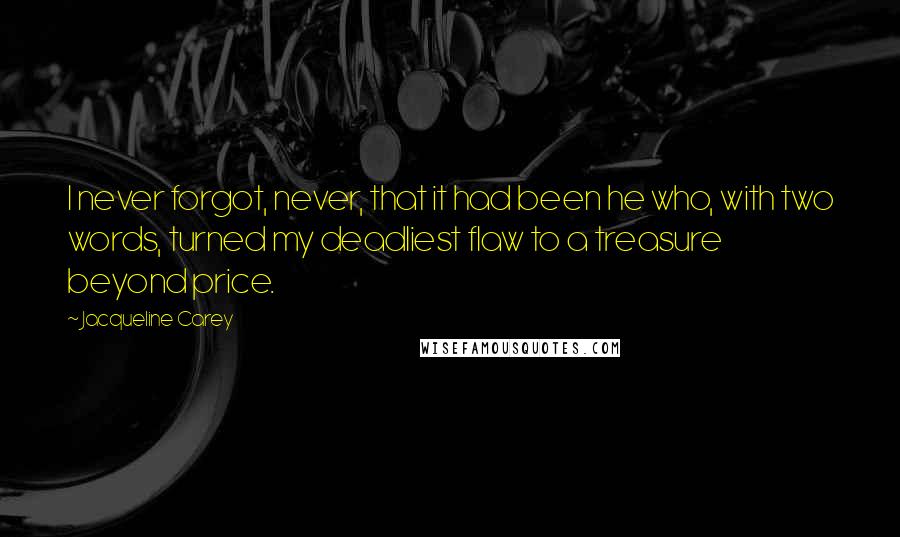 Jacqueline Carey Quotes: I never forgot, never, that it had been he who, with two words, turned my deadliest flaw to a treasure beyond price.