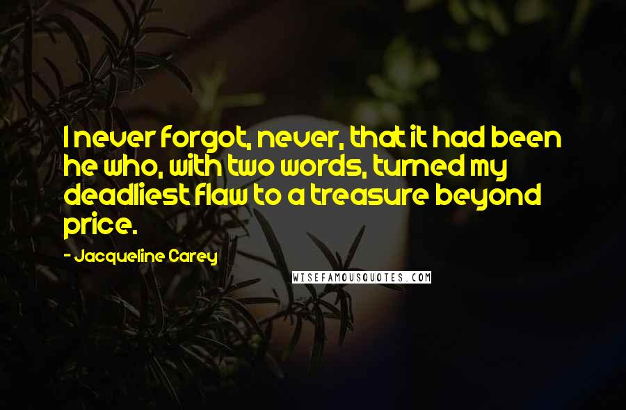 Jacqueline Carey Quotes: I never forgot, never, that it had been he who, with two words, turned my deadliest flaw to a treasure beyond price.