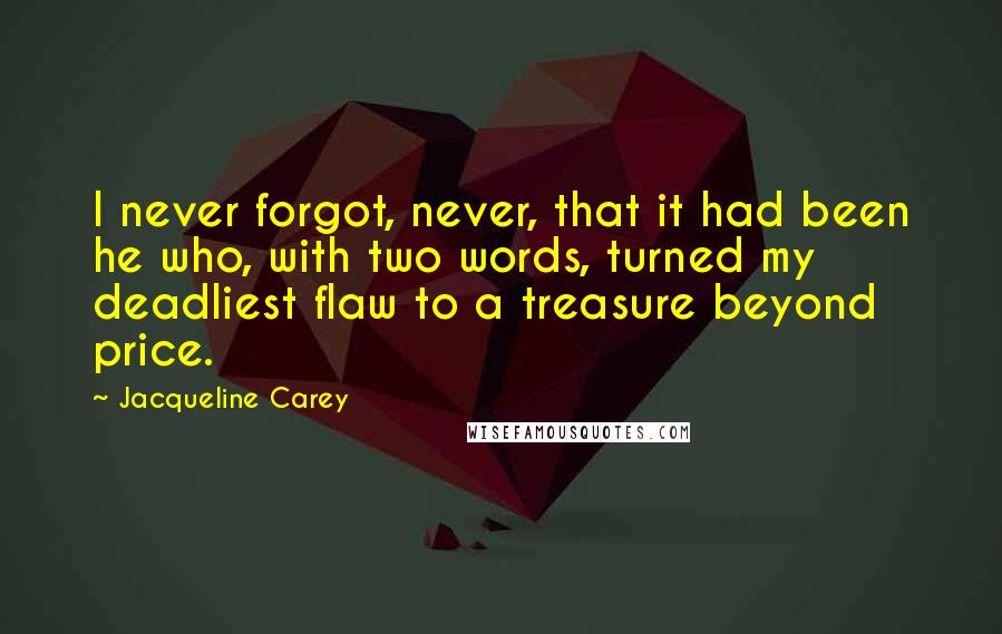 Jacqueline Carey Quotes: I never forgot, never, that it had been he who, with two words, turned my deadliest flaw to a treasure beyond price.