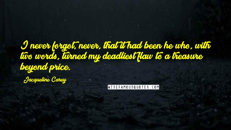 Jacqueline Carey Quotes: I never forgot, never, that it had been he who, with two words, turned my deadliest flaw to a treasure beyond price.