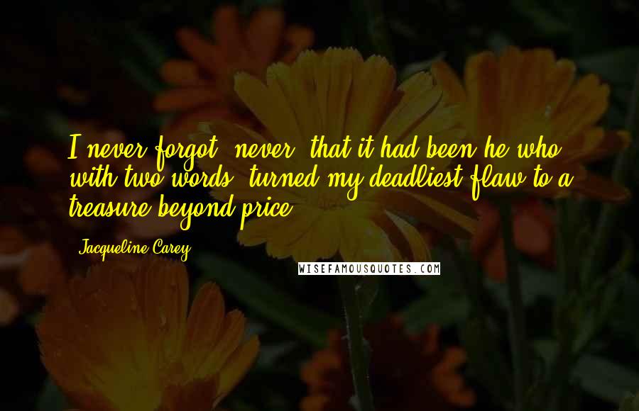 Jacqueline Carey Quotes: I never forgot, never, that it had been he who, with two words, turned my deadliest flaw to a treasure beyond price.