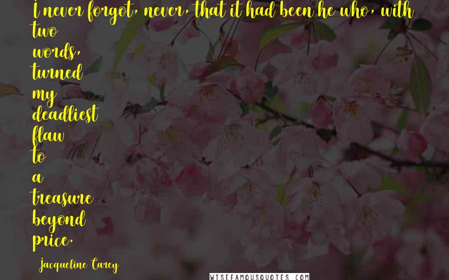 Jacqueline Carey Quotes: I never forgot, never, that it had been he who, with two words, turned my deadliest flaw to a treasure beyond price.