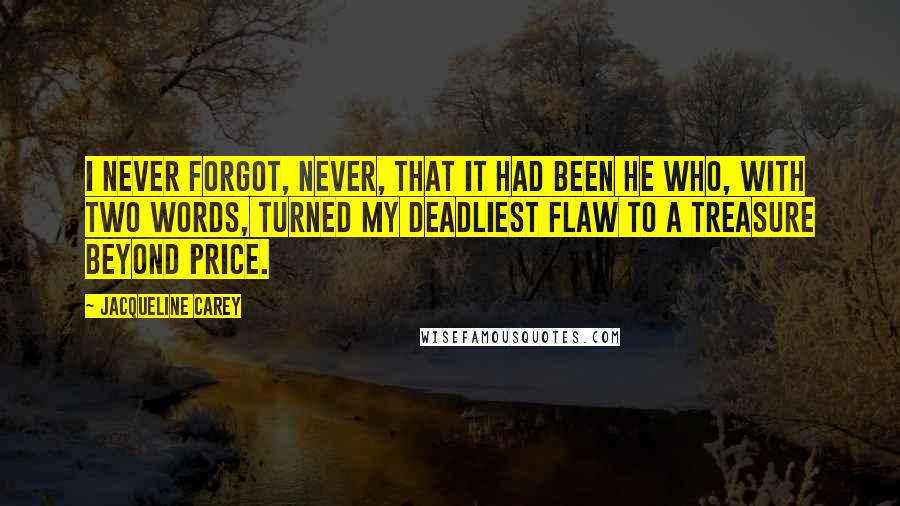 Jacqueline Carey Quotes: I never forgot, never, that it had been he who, with two words, turned my deadliest flaw to a treasure beyond price.