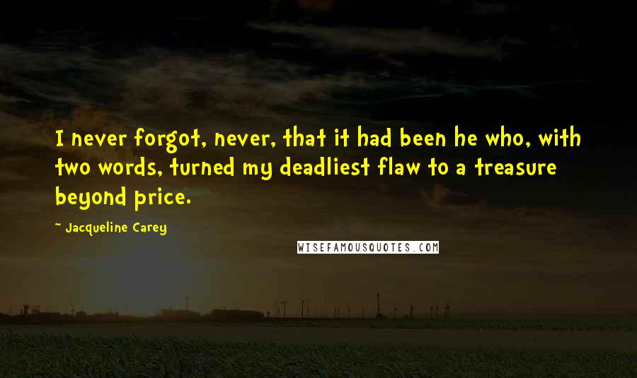 Jacqueline Carey Quotes: I never forgot, never, that it had been he who, with two words, turned my deadliest flaw to a treasure beyond price.