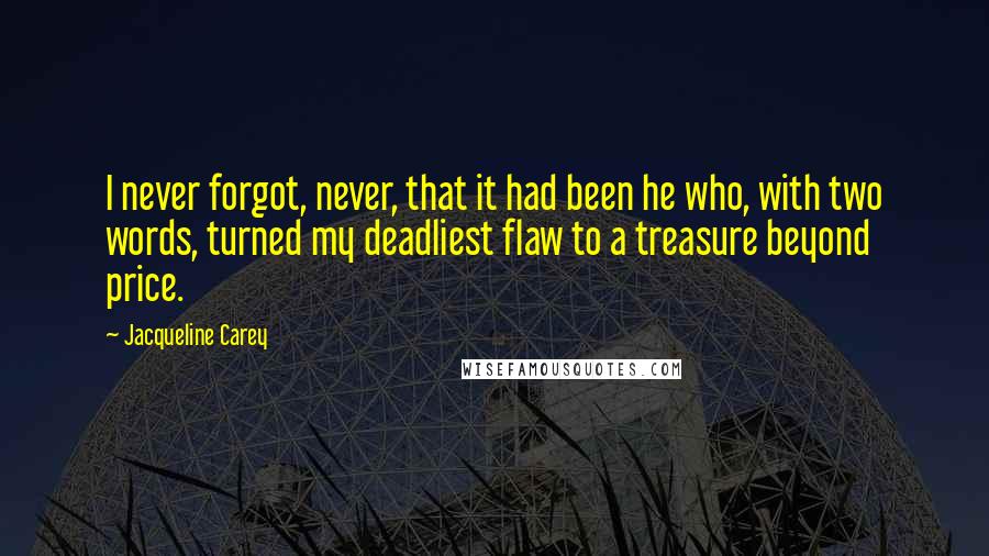 Jacqueline Carey Quotes: I never forgot, never, that it had been he who, with two words, turned my deadliest flaw to a treasure beyond price.