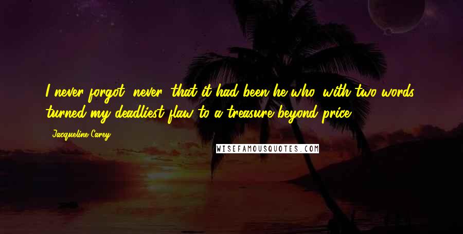 Jacqueline Carey Quotes: I never forgot, never, that it had been he who, with two words, turned my deadliest flaw to a treasure beyond price.