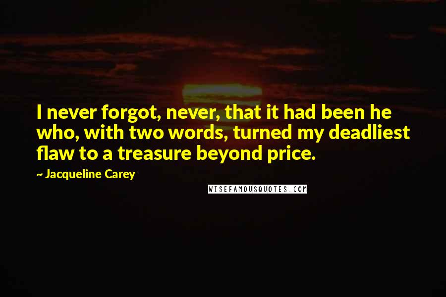 Jacqueline Carey Quotes: I never forgot, never, that it had been he who, with two words, turned my deadliest flaw to a treasure beyond price.