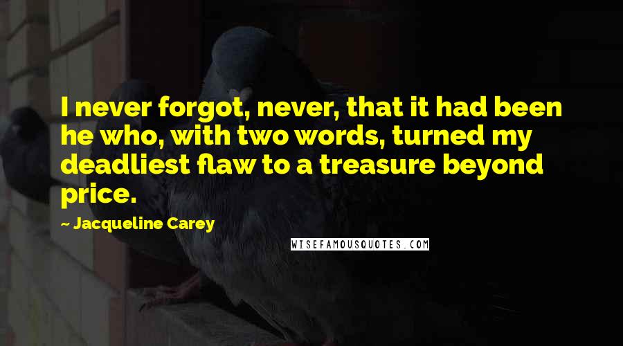 Jacqueline Carey Quotes: I never forgot, never, that it had been he who, with two words, turned my deadliest flaw to a treasure beyond price.