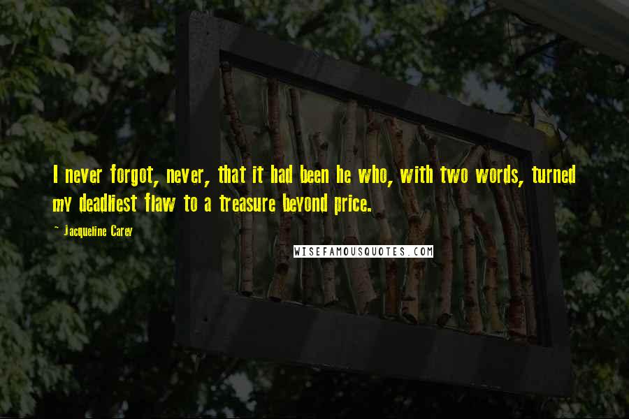 Jacqueline Carey Quotes: I never forgot, never, that it had been he who, with two words, turned my deadliest flaw to a treasure beyond price.