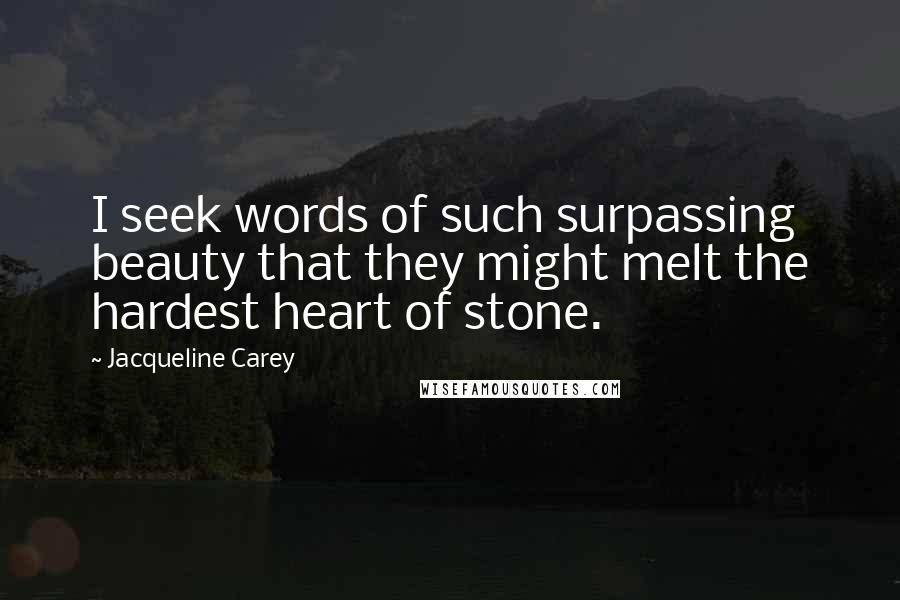 Jacqueline Carey Quotes: I seek words of such surpassing beauty that they might melt the hardest heart of stone.