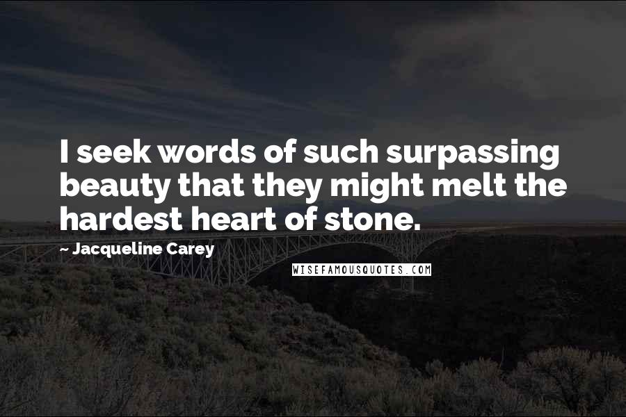 Jacqueline Carey Quotes: I seek words of such surpassing beauty that they might melt the hardest heart of stone.