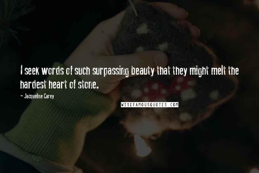 Jacqueline Carey Quotes: I seek words of such surpassing beauty that they might melt the hardest heart of stone.