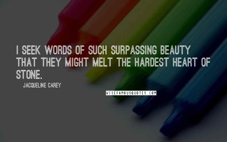 Jacqueline Carey Quotes: I seek words of such surpassing beauty that they might melt the hardest heart of stone.