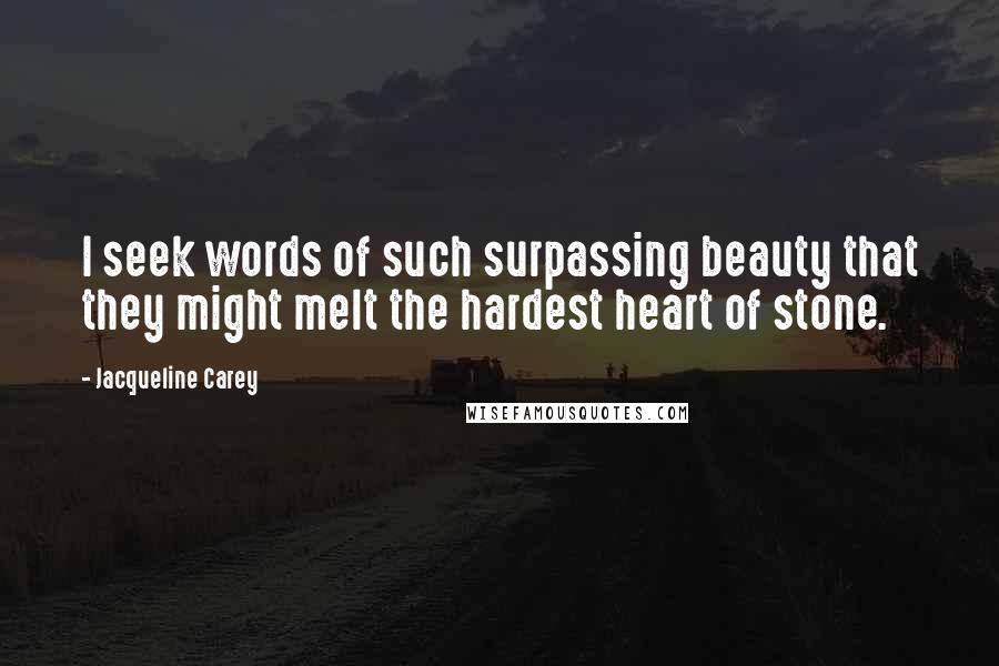 Jacqueline Carey Quotes: I seek words of such surpassing beauty that they might melt the hardest heart of stone.