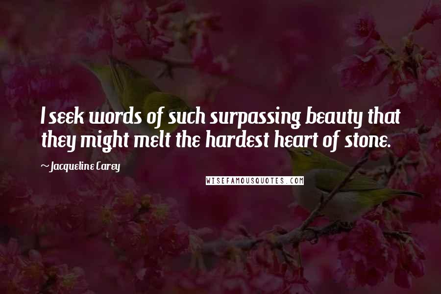 Jacqueline Carey Quotes: I seek words of such surpassing beauty that they might melt the hardest heart of stone.