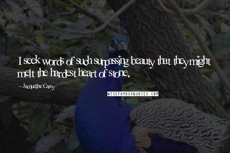 Jacqueline Carey Quotes: I seek words of such surpassing beauty that they might melt the hardest heart of stone.