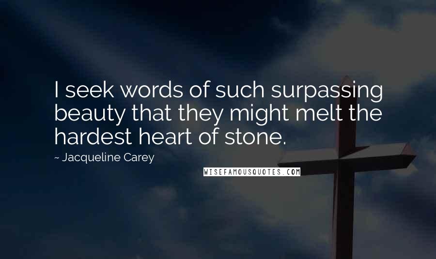 Jacqueline Carey Quotes: I seek words of such surpassing beauty that they might melt the hardest heart of stone.