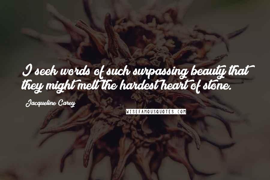 Jacqueline Carey Quotes: I seek words of such surpassing beauty that they might melt the hardest heart of stone.