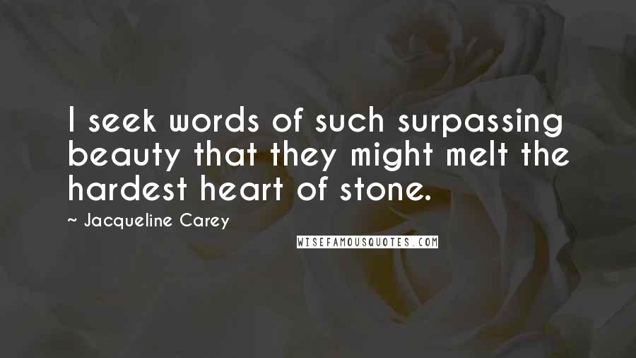 Jacqueline Carey Quotes: I seek words of such surpassing beauty that they might melt the hardest heart of stone.