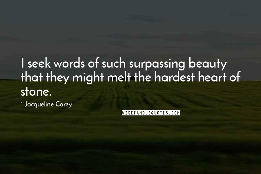 Jacqueline Carey Quotes: I seek words of such surpassing beauty that they might melt the hardest heart of stone.