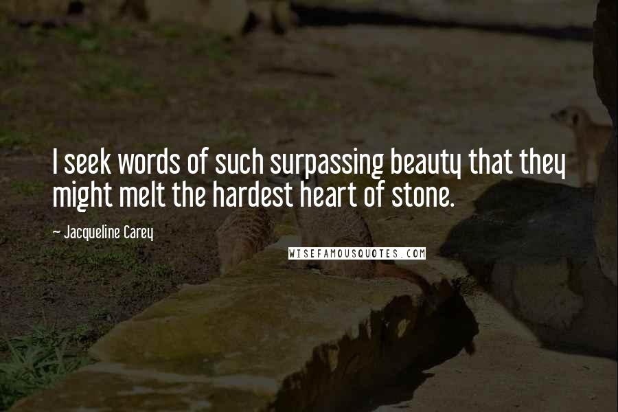 Jacqueline Carey Quotes: I seek words of such surpassing beauty that they might melt the hardest heart of stone.