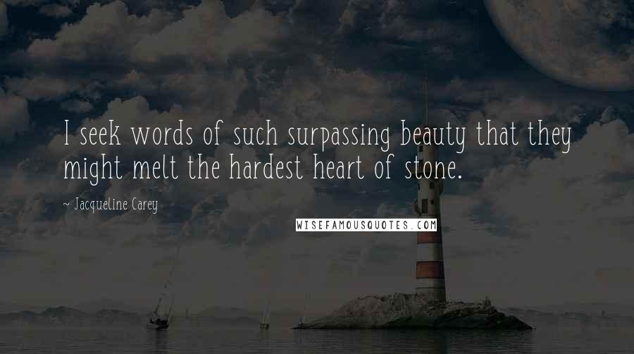 Jacqueline Carey Quotes: I seek words of such surpassing beauty that they might melt the hardest heart of stone.