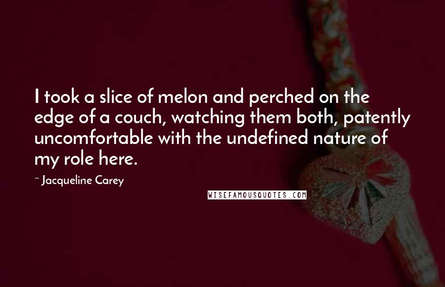 Jacqueline Carey Quotes: I took a slice of melon and perched on the edge of a couch, watching them both, patently uncomfortable with the undefined nature of my role here.