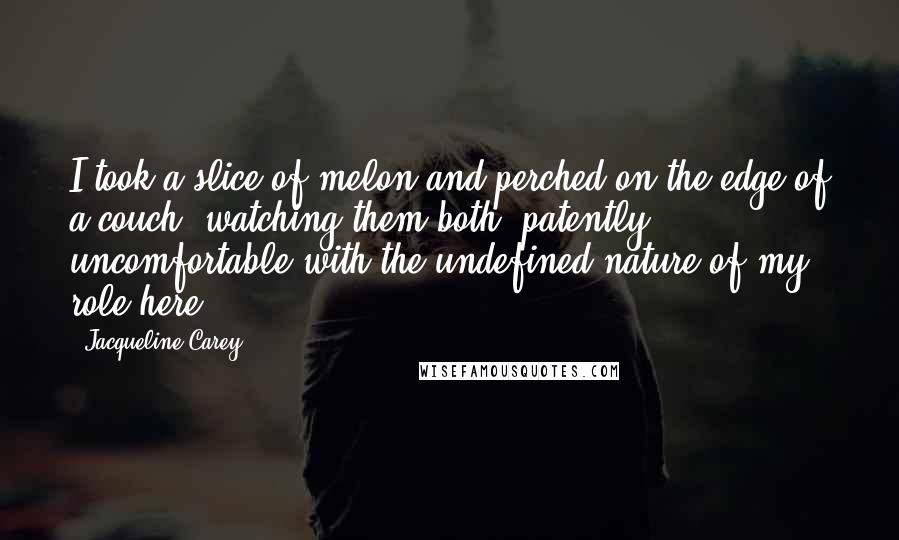 Jacqueline Carey Quotes: I took a slice of melon and perched on the edge of a couch, watching them both, patently uncomfortable with the undefined nature of my role here.