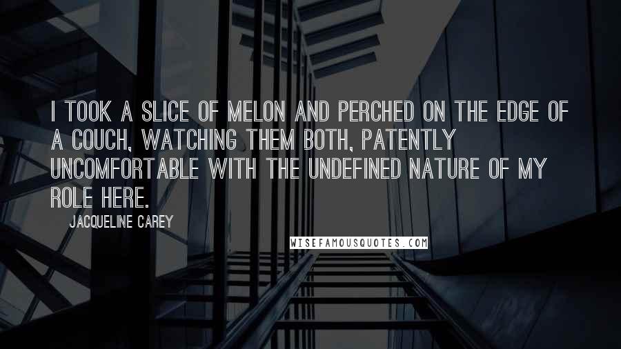 Jacqueline Carey Quotes: I took a slice of melon and perched on the edge of a couch, watching them both, patently uncomfortable with the undefined nature of my role here.