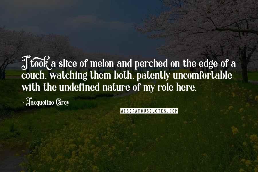 Jacqueline Carey Quotes: I took a slice of melon and perched on the edge of a couch, watching them both, patently uncomfortable with the undefined nature of my role here.