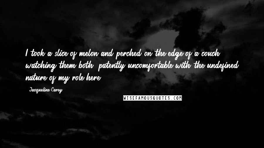 Jacqueline Carey Quotes: I took a slice of melon and perched on the edge of a couch, watching them both, patently uncomfortable with the undefined nature of my role here.