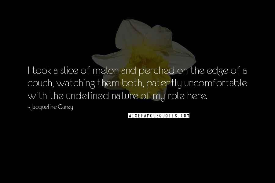 Jacqueline Carey Quotes: I took a slice of melon and perched on the edge of a couch, watching them both, patently uncomfortable with the undefined nature of my role here.