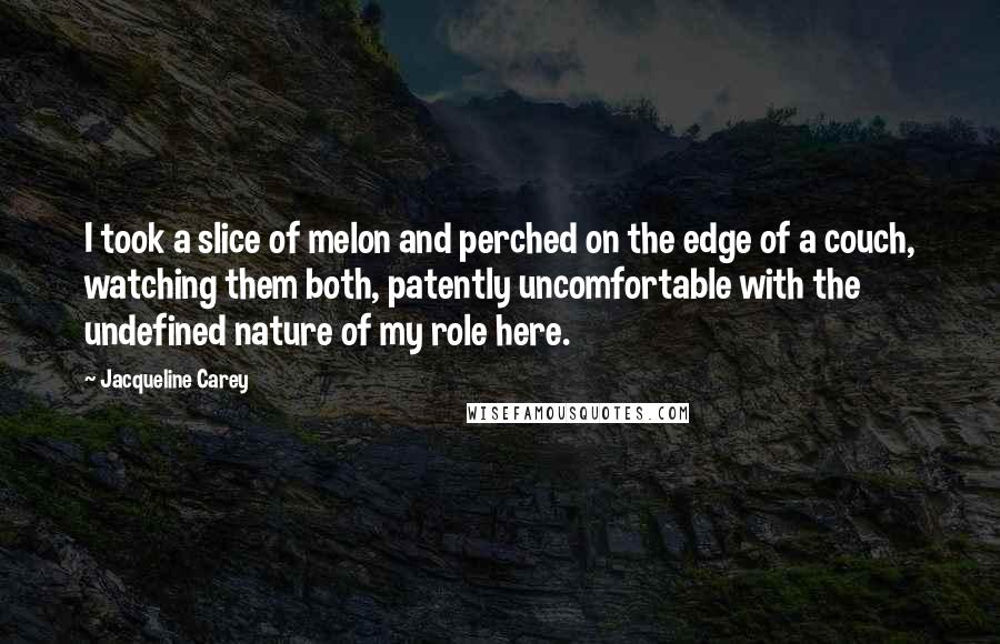 Jacqueline Carey Quotes: I took a slice of melon and perched on the edge of a couch, watching them both, patently uncomfortable with the undefined nature of my role here.