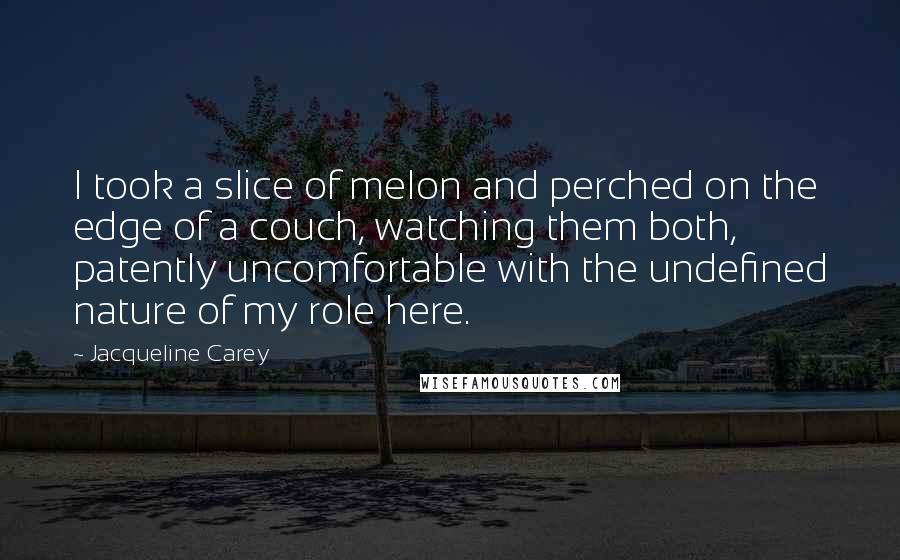 Jacqueline Carey Quotes: I took a slice of melon and perched on the edge of a couch, watching them both, patently uncomfortable with the undefined nature of my role here.
