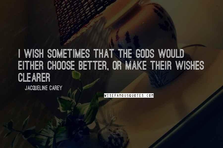 Jacqueline Carey Quotes: I wish sometimes that the gods would either choose better, or make their wishes clearer