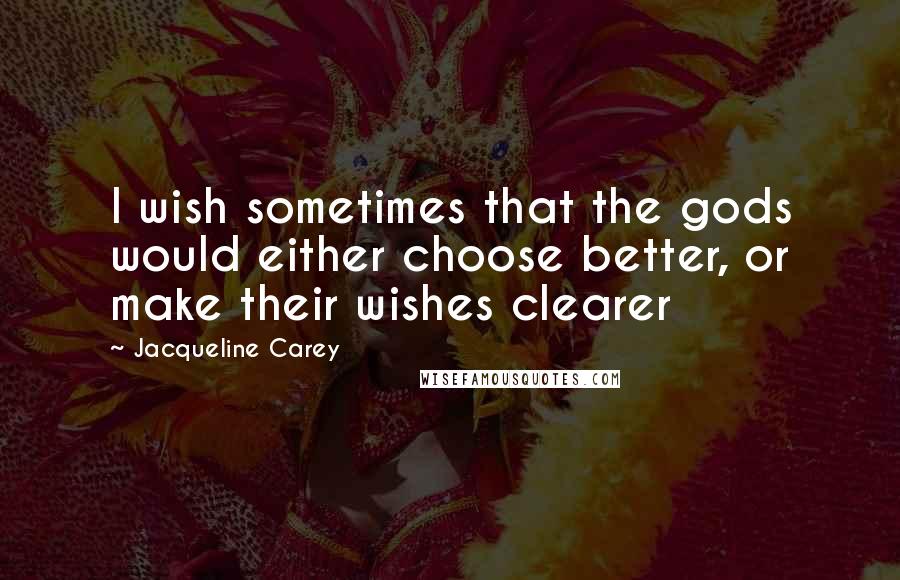 Jacqueline Carey Quotes: I wish sometimes that the gods would either choose better, or make their wishes clearer