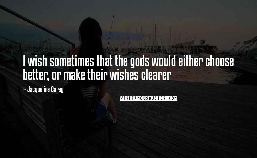 Jacqueline Carey Quotes: I wish sometimes that the gods would either choose better, or make their wishes clearer