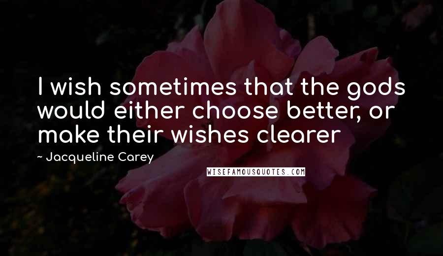 Jacqueline Carey Quotes: I wish sometimes that the gods would either choose better, or make their wishes clearer
