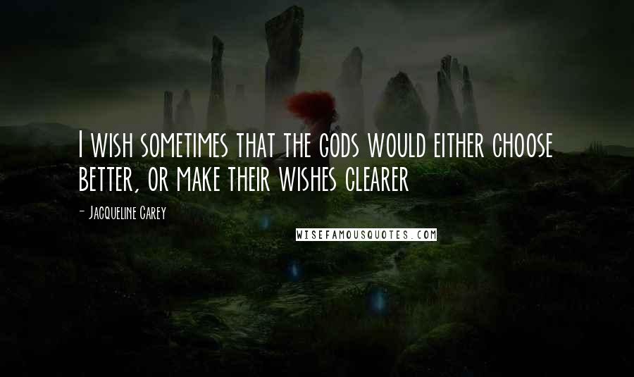 Jacqueline Carey Quotes: I wish sometimes that the gods would either choose better, or make their wishes clearer