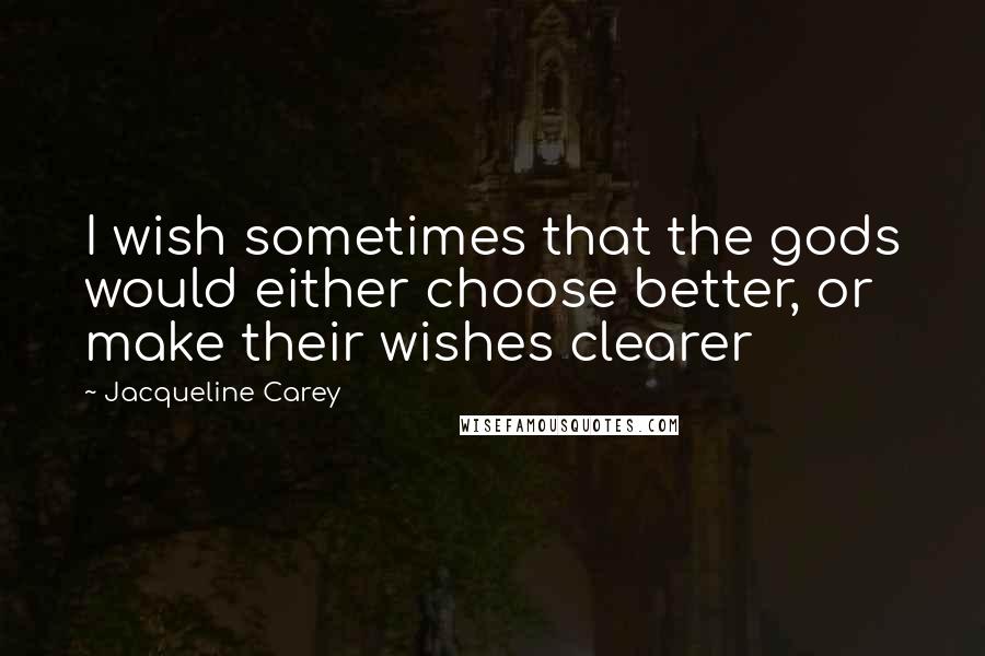 Jacqueline Carey Quotes: I wish sometimes that the gods would either choose better, or make their wishes clearer